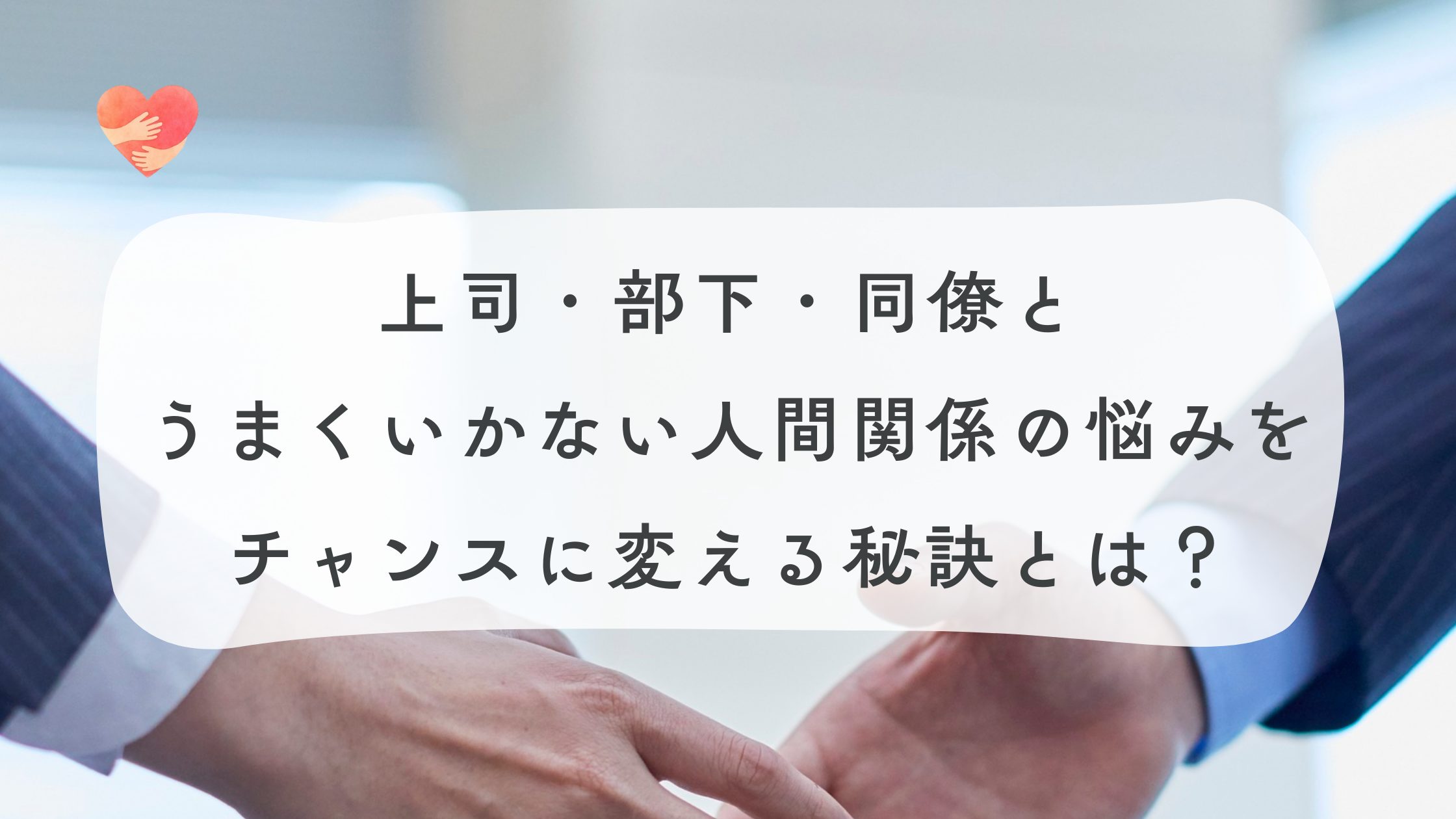 上司・部下・同僚とうまくいかない人間関係の悩みをチャンスに変える秘訣とは？